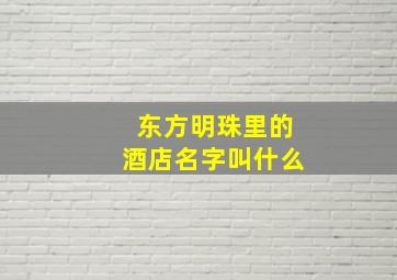 东方明珠里的酒店名字叫什么