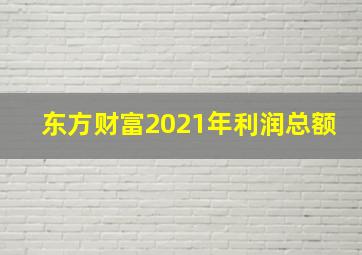 东方财富2021年利润总额