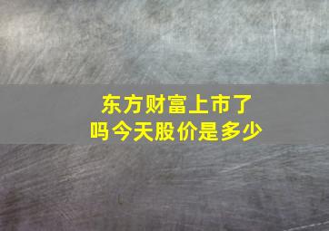 东方财富上市了吗今天股价是多少