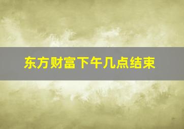 东方财富下午几点结束