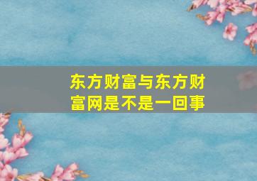 东方财富与东方财富网是不是一回事