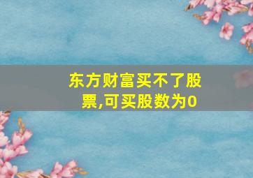 东方财富买不了股票,可买股数为0