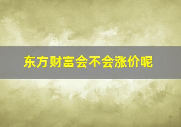 东方财富会不会涨价呢