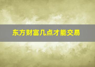 东方财富几点才能交易