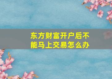 东方财富开户后不能马上交易怎么办