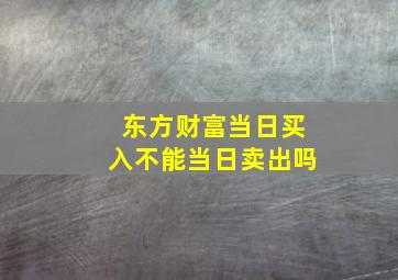 东方财富当日买入不能当日卖出吗