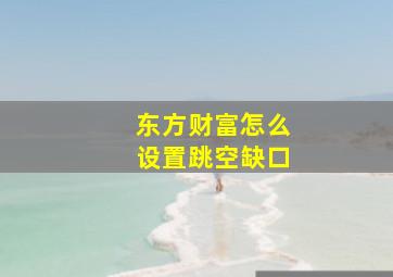 东方财富怎么设置跳空缺口