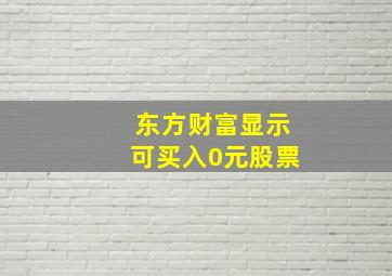 东方财富显示可买入0元股票