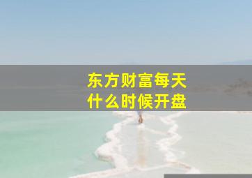 东方财富每天什么时候开盘