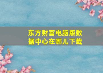 东方财富电脑版数据中心在哪儿下载