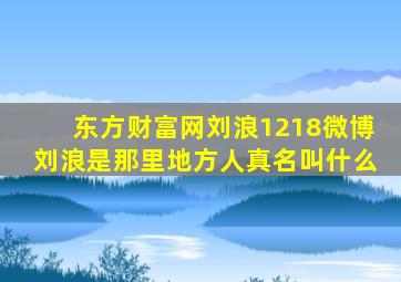 东方财富网刘浪1218微博刘浪是那里地方人真名叫什么