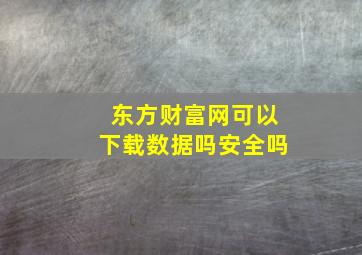 东方财富网可以下载数据吗安全吗