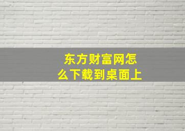 东方财富网怎么下载到桌面上