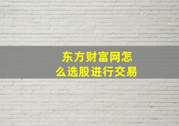 东方财富网怎么选股进行交易