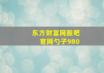 东方财富网股吧官网勺子980