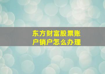 东方财富股票账户销户怎么办理