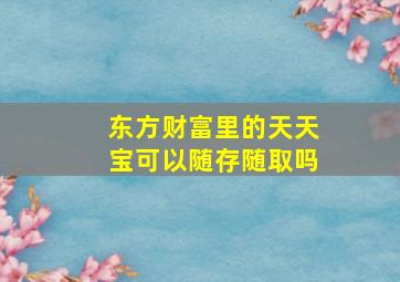 东方财富里的天天宝可以随存随取吗