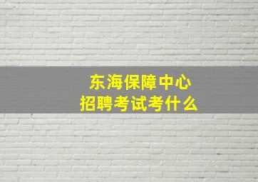 东海保障中心招聘考试考什么