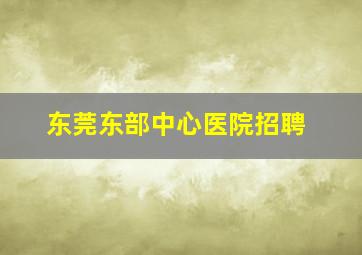 东莞东部中心医院招聘