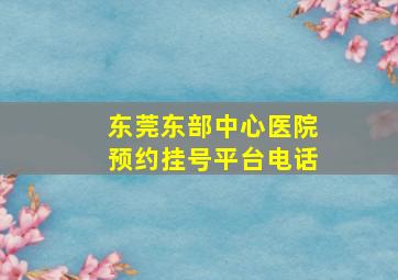 东莞东部中心医院预约挂号平台电话