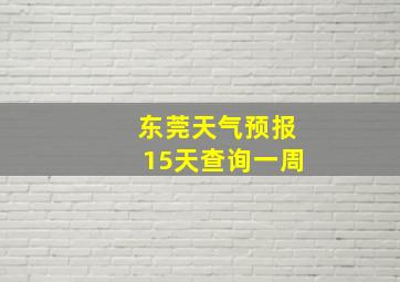 东莞天气预报15天查询一周