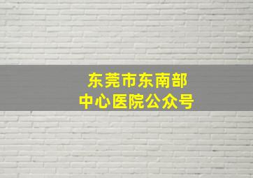 东莞市东南部中心医院公众号