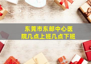 东莞市东部中心医院几点上班几点下班