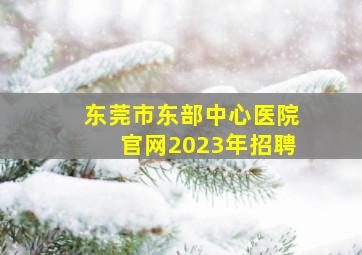 东莞市东部中心医院官网2023年招聘