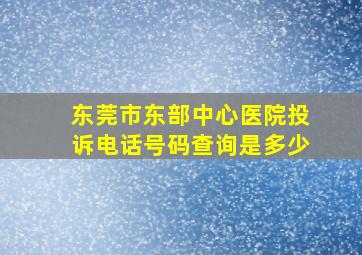 东莞市东部中心医院投诉电话号码查询是多少