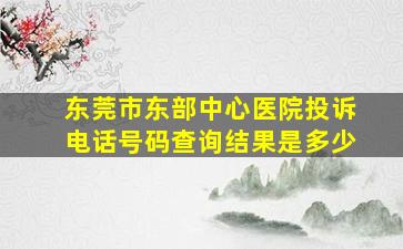 东莞市东部中心医院投诉电话号码查询结果是多少