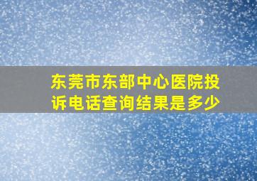 东莞市东部中心医院投诉电话查询结果是多少