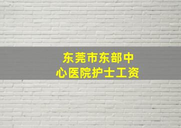 东莞市东部中心医院护士工资