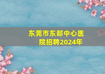 东莞市东部中心医院招聘2024年