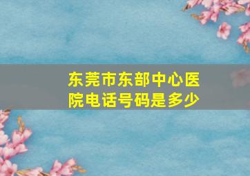 东莞市东部中心医院电话号码是多少