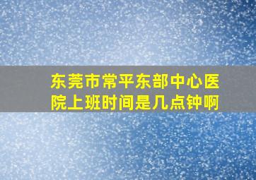 东莞市常平东部中心医院上班时间是几点钟啊