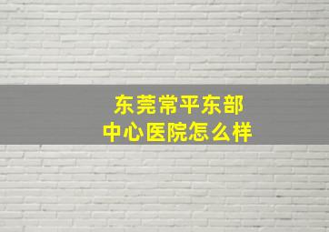 东莞常平东部中心医院怎么样