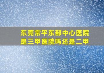 东莞常平东部中心医院是三甲医院吗还是二甲