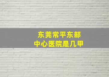 东莞常平东部中心医院是几甲