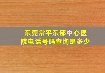 东莞常平东部中心医院电话号码查询是多少