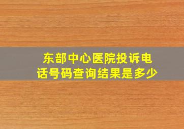 东部中心医院投诉电话号码查询结果是多少