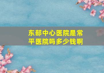 东部中心医院是常平医院吗多少钱啊