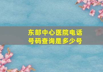 东部中心医院电话号码查询是多少号