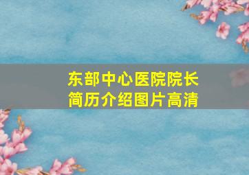 东部中心医院院长简历介绍图片高清