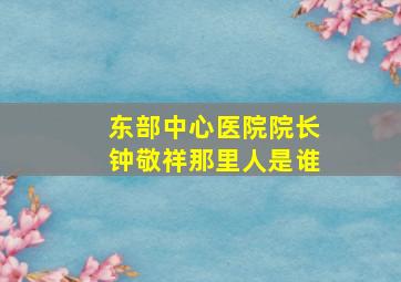 东部中心医院院长钟敬祥那里人是谁