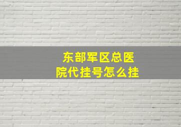 东部军区总医院代挂号怎么挂