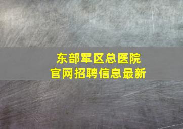 东部军区总医院官网招聘信息最新