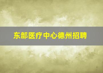 东部医疗中心德州招聘