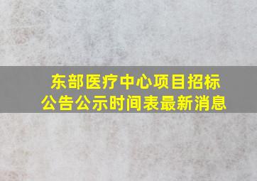 东部医疗中心项目招标公告公示时间表最新消息