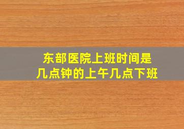 东部医院上班时间是几点钟的上午几点下班