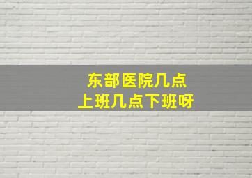 东部医院几点上班几点下班呀